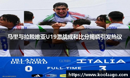 马里与拉脱维亚U19激战成和比分揭晓引发热议