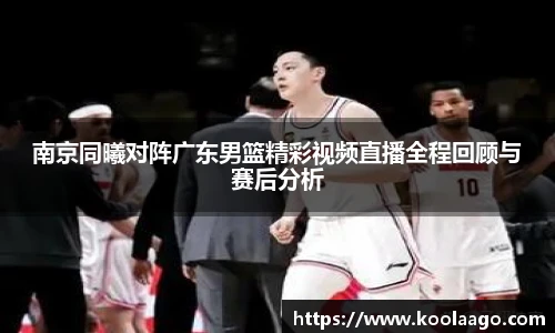 南京同曦对阵广东男篮精彩视频直播全程回顾与赛后分析