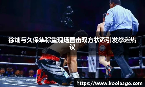 徐灿与久保隼称重现场直击双方状态引发拳迷热议